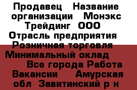 Продавец › Название организации ­ Монэкс Трейдинг, ООО › Отрасль предприятия ­ Розничная торговля › Минимальный оклад ­ 11 000 - Все города Работа » Вакансии   . Амурская обл.,Завитинский р-н